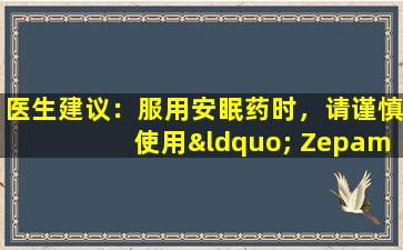 医生建议：服用安眠药时，请谨慎使用“ Zepam”和“ Zolam”。